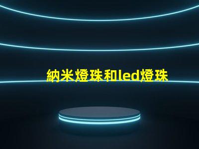 納米燈珠和led燈珠哪個更亮一點 太陽能燈珠和led燈燈珠一樣嗎
